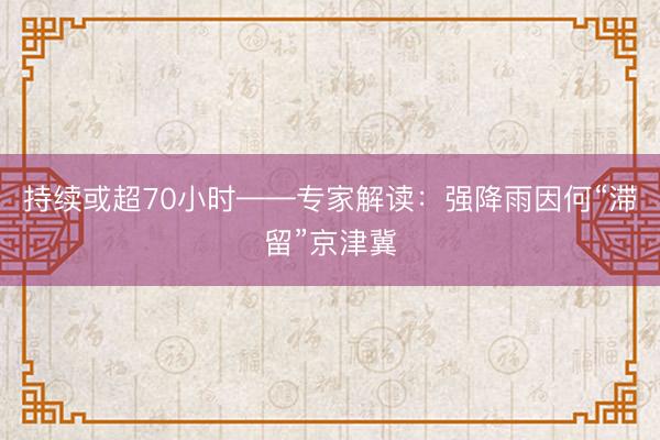 持续或超70小时——专家解读：强降雨因何“滞留”京津冀