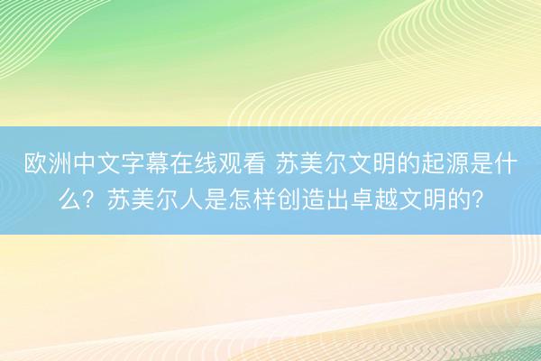 欧洲中文字幕在线观看 苏美尔文明的起源是什么？苏美尔人是怎样创造出卓越文明的？