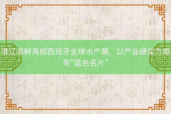 湛江海鲜亮相西班牙全球水产展，以产业硬实力擦亮“蓝色名片”