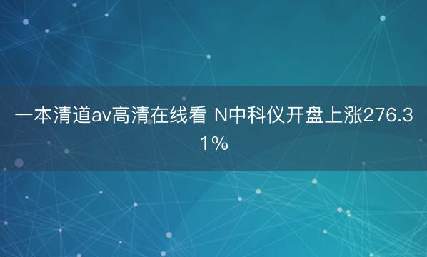 一本清道av高清在线看 N中科仪开盘上涨276.31%