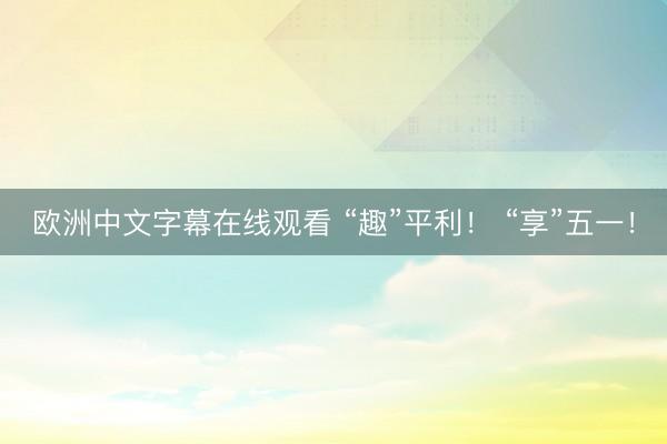 欧洲中文字幕在线观看 “趣”平利！ “享”五一！