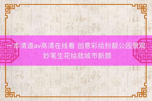 一本清道av高清在线看 创意彩绘扮靓公园景观 妙笔生花绘就城市新颜