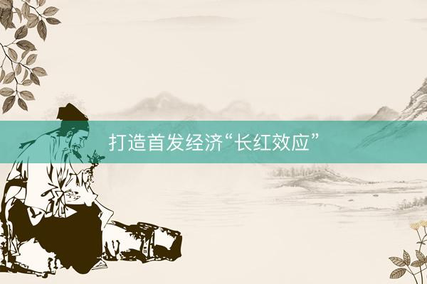 打造首发经济“长红效应”