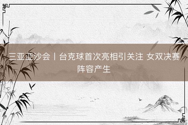 三亚亚沙会丨台克球首次亮相引关注 女双决赛阵容产生