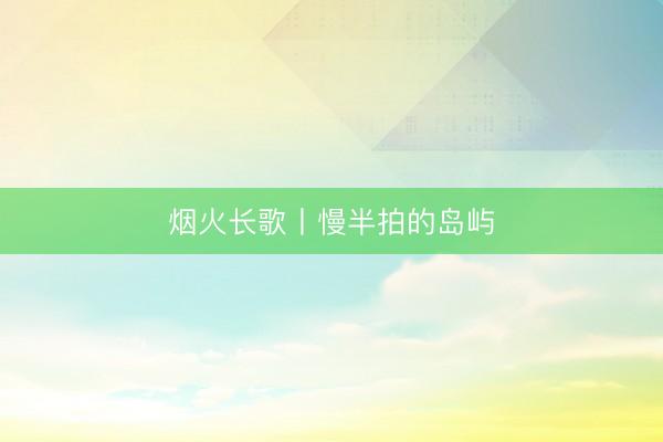 烟火长歌丨慢半拍的岛屿
