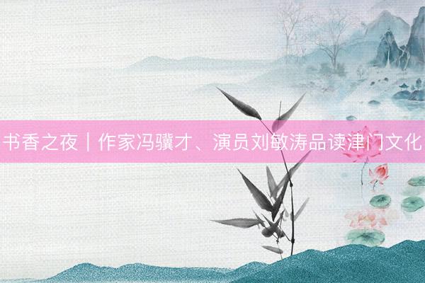 书香之夜｜作家冯骥才、演员刘敏涛品读津门文化