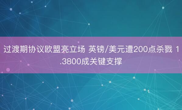 过渡期协议欧盟亮立场 英镑/美元遭200点杀戮 1.3800成关键支撑