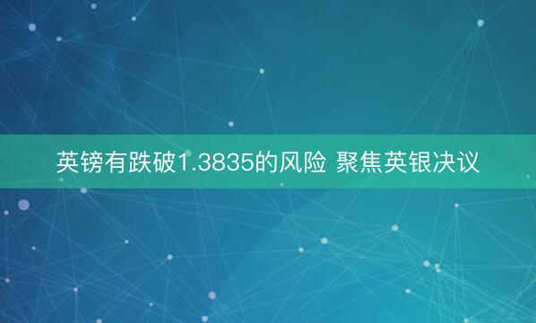 英镑有跌破1.3835的风险 聚焦英银决议
