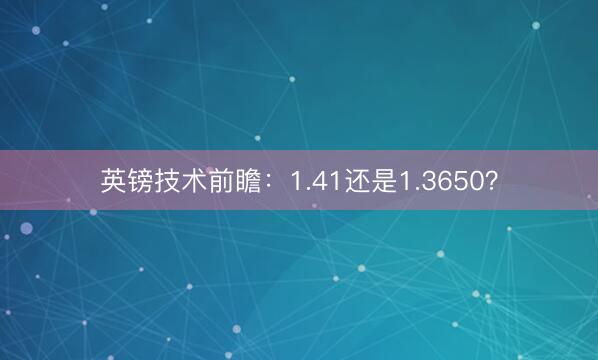英镑技术前瞻：1.41还是1.3650？