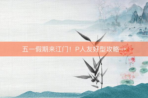 五一假期来江门！P人友好型攻略→