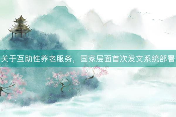 关于互助性养老服务，国家层面首次发文系统部署