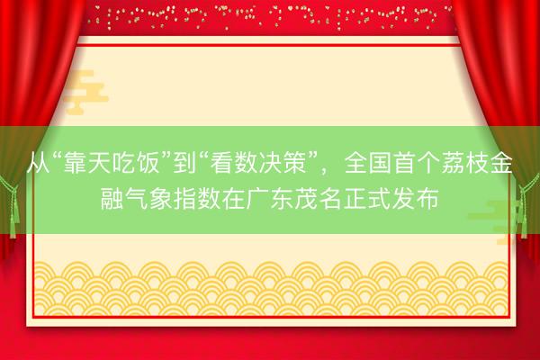 从“靠天吃饭”到“看数决策”，全国首个荔枝金融气象指数在广东茂名正式发布