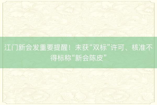 江门新会发重要提醒！未获“双标”许可、核准不得标称“新会陈皮”