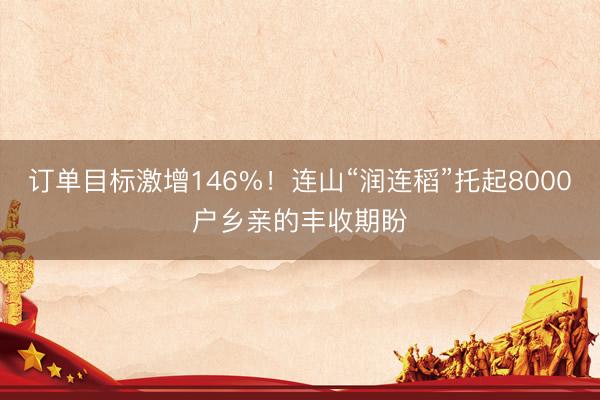 订单目标激增146%！连山“润连稻”托起8000户乡亲的丰收期盼