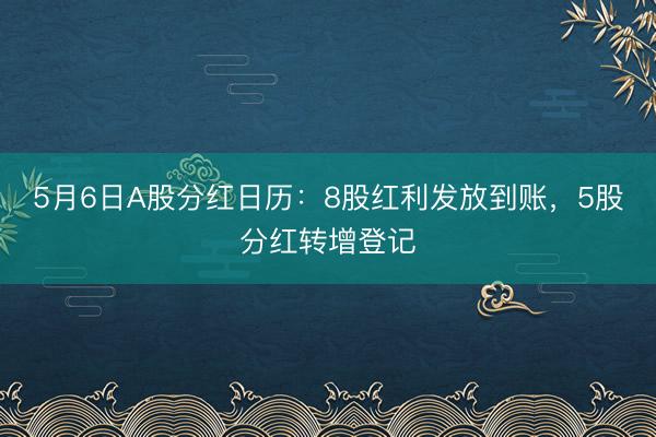 5月6日A股分红日历：8股红利发放到账，5股分红转增登记
