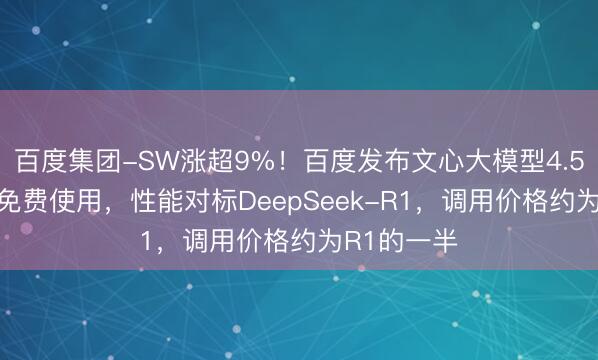 百度集团-SW涨超9%！百度发布文心大模型4.5与X1，可免费使用，性能对标DeepSeek-R1，调用价格约为R1的一半