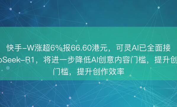 快手-W涨超6%报66.60港元，可灵AI已全面接入DeepSeek-R1，将进一步降低AI创意内容门槛，提升创作效率