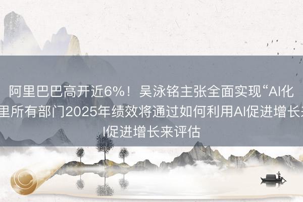 阿里巴巴高开近6%！吴泳铭主张全面实现“AI化”，阿里所有部门2025年绩效将通过如何利用AI促进增长来评估