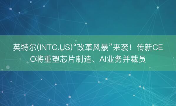 英特尔(INTC.US)“改革风暴”来袭！传新CEO将重塑芯片制造、AI业务并裁员