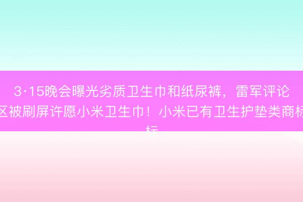 3·15晚会曝光劣质卫生巾和纸尿裤，雷军评论区被刷屏许愿小米卫生巾！小米已有卫生护垫类商标