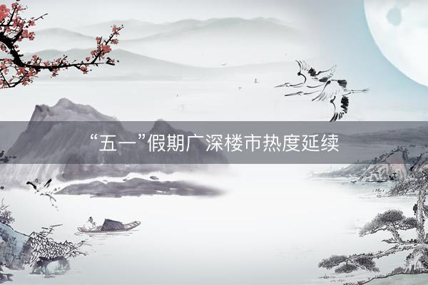 “五一”假期广深楼市热度延续