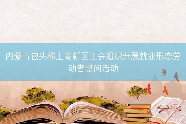 内蒙古包头稀土高新区工会组织开展就业形态劳动者慰问活动