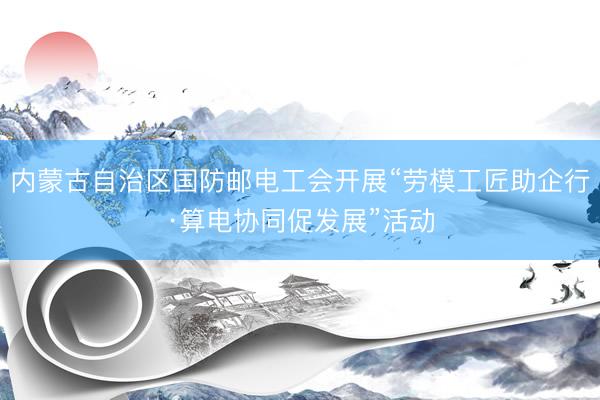 内蒙古自治区国防邮电工会开展“劳模工匠助企行·算电协同促发展”活动