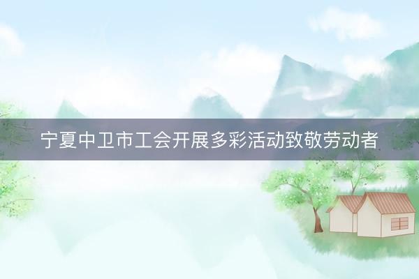 宁夏中卫市工会开展多彩活动致敬劳动者