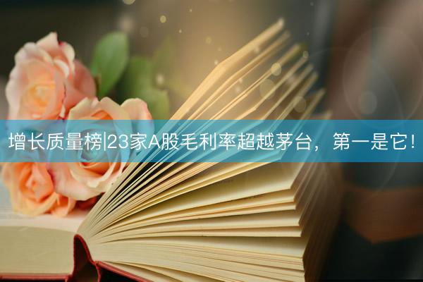 增长质量榜|23家A股毛利率超越茅台，第一是它！