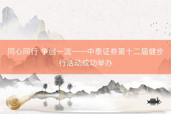 同心同行 争创一流——中泰证券第十二届健步行活动成功举办