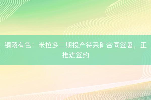 铜陵有色：米拉多二期投产待采矿合同签署，正推进签约