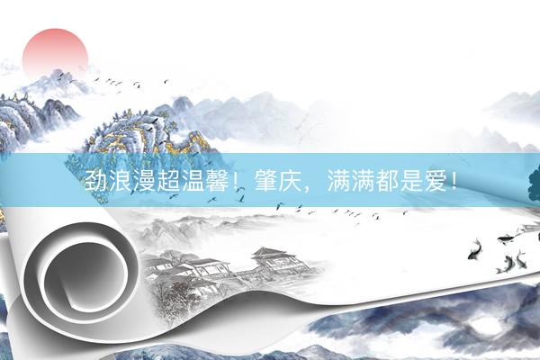 劲浪漫超温馨！肇庆，满满都是爱！
