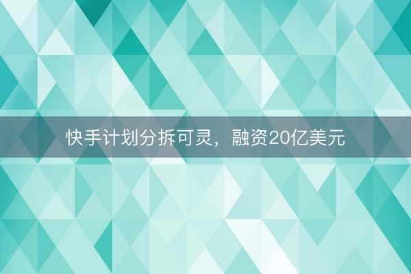 快手计划分拆可灵，融资20亿美元