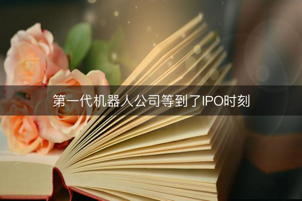 第一代机器人公司等到了IPO时刻