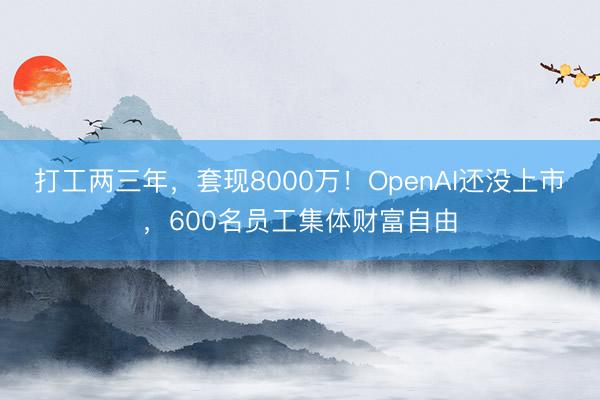 打工两三年，套现8000万！OpenAI还没上市，600名员工集体财富自由