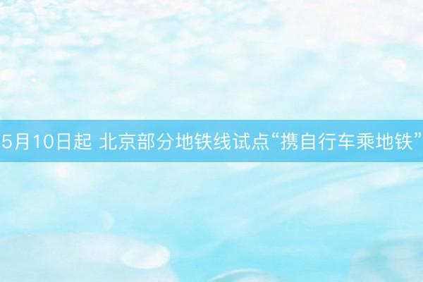 5月10日起 北京部分地铁线试点“携自行车乘地铁”