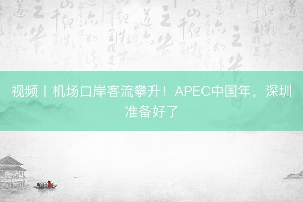 视频丨机场口岸客流攀升！APEC中国年，深圳准备好了