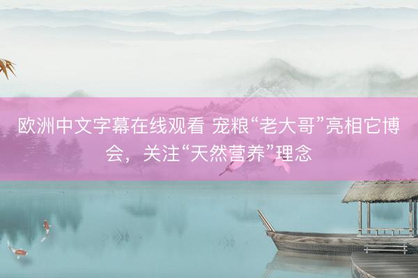 欧洲中文字幕在线观看 宠粮“老大哥”亮相它博会，关注“天然营养”理念