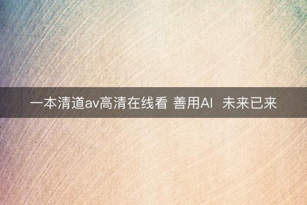 一本清道av高清在线看 善用AI  未来已来