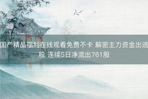 国产精品福利在线观看免费不卡 解密主力资金出逃股 连续5日净流出761股