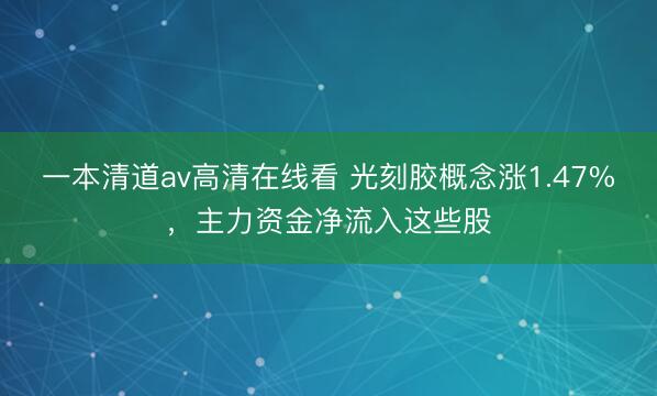 一本清道av高清在线看 光刻胶概念涨1.47%，主力资金净流入这些股