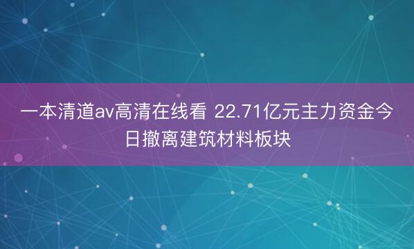 一本清道av高清在线看 22.71亿元主力资金今日撤离建筑材料板块