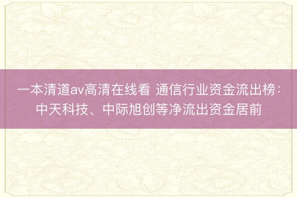 一本清道av高清在线看 通信行业资金流出榜：中天科技、中际旭创等净流出资金居前