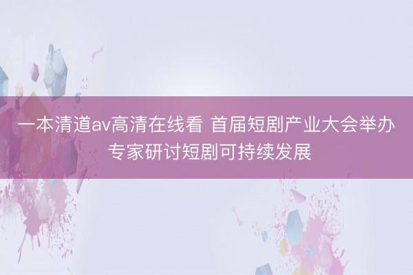 一本清道av高清在线看 首届短剧产业大会举办 专家研讨短剧可持续发展