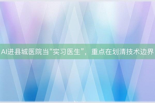 AI进县城医院当“实习医生”，重点在划清技术边界