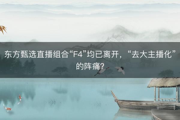 东方甄选直播组合“F4”均已离开,“去大主播化”的阵痛?