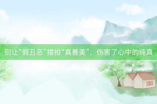 别让“假丑恶”摆拍“真善美”，伤害了心中的纯真