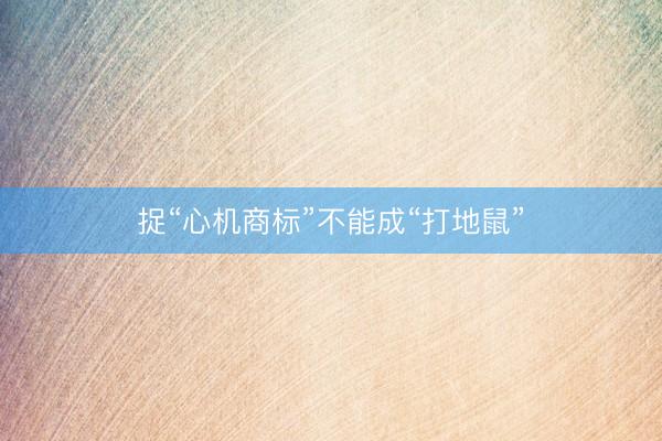 捉“心机商标”不能成“打地鼠”