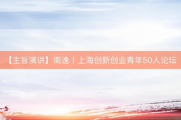 【主旨演讲】南逸丨上海创新创业青年50人论坛