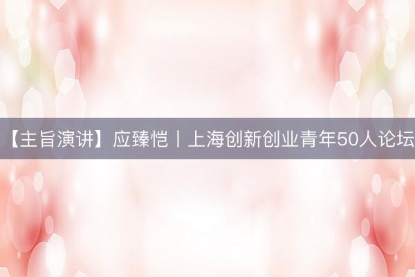 【主旨演讲】应臻恺丨上海创新创业青年50人论坛
